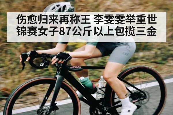 伤愈归来再称王 李雯雯举重世锦赛女子87公斤以上包揽三金