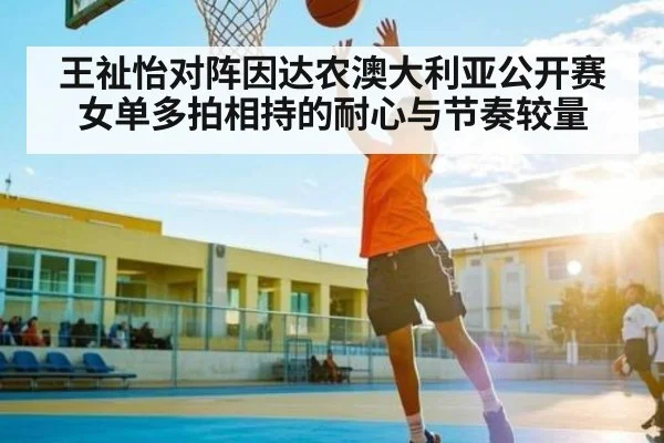 王祉怡对阵因达农澳大利亚公开赛女单多拍相持的耐心与节奏较量