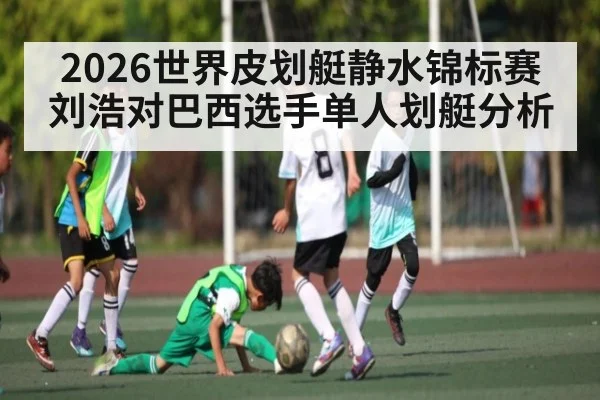 2026世界皮划艇静水锦标赛刘浩对巴西选手单人划艇分析